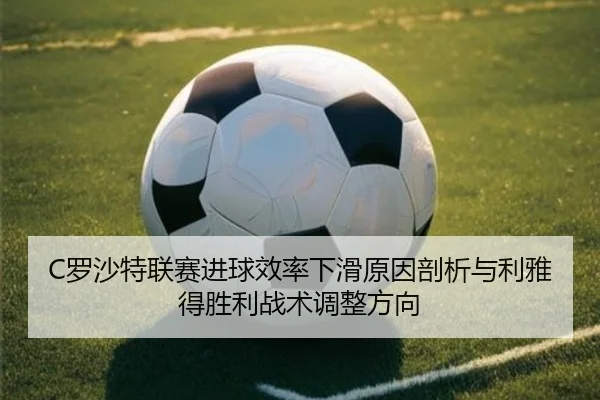 C罗沙特联赛进球效率下滑原因剖析与利雅得胜利战术调整方向
